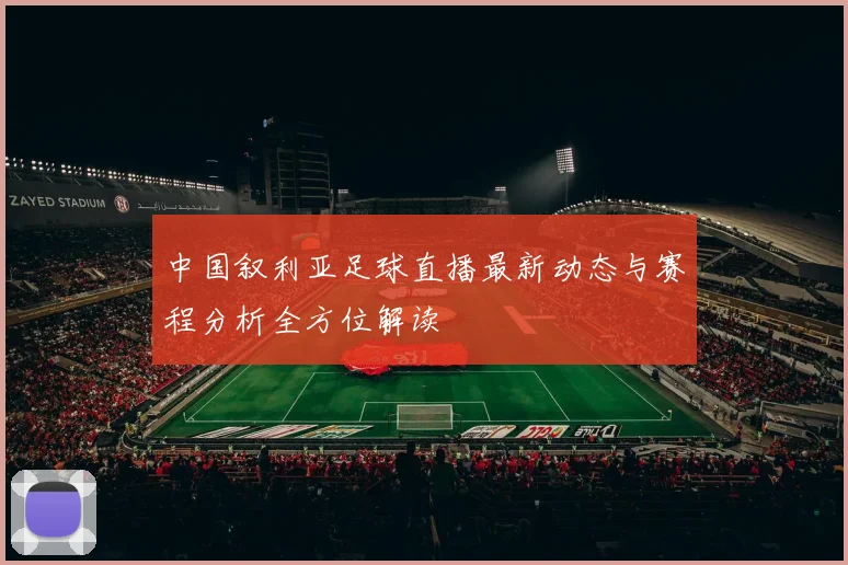 中国叙利亚足球直播最新动态与赛程分析全方位解读
