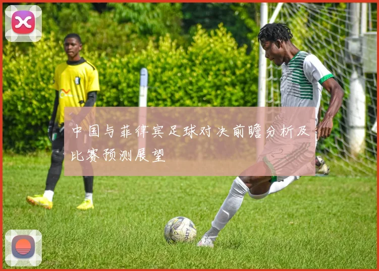 中国与菲律宾足球对决前瞻分析及比赛预测展望