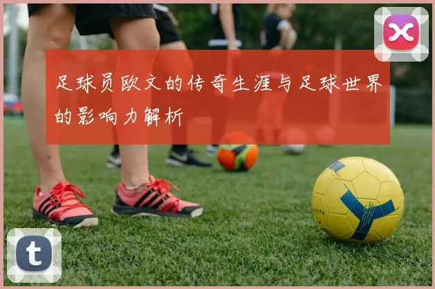 足球员欧文的传奇生涯与足球世界的影响力解析