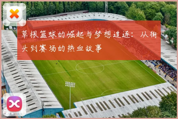 草根篮球的崛起与梦想追逐：从街头到赛场的热血故事