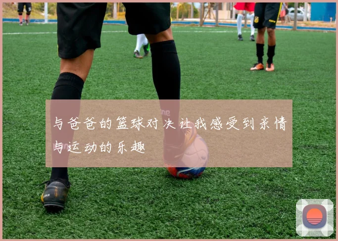 与爸爸的篮球对决让我感受到亲情与运动的乐趣