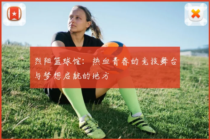 烈阳篮球馆：热血青春的竞技舞台与梦想启航的地方