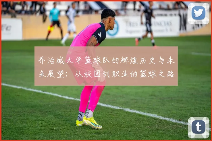 乔治城大学篮球队的辉煌历史与未来展望：从校园到职业的篮球之路