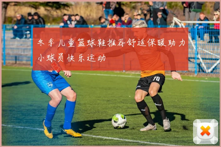 冬季儿童篮球鞋推荐舒适保暖助力小球员快乐运动