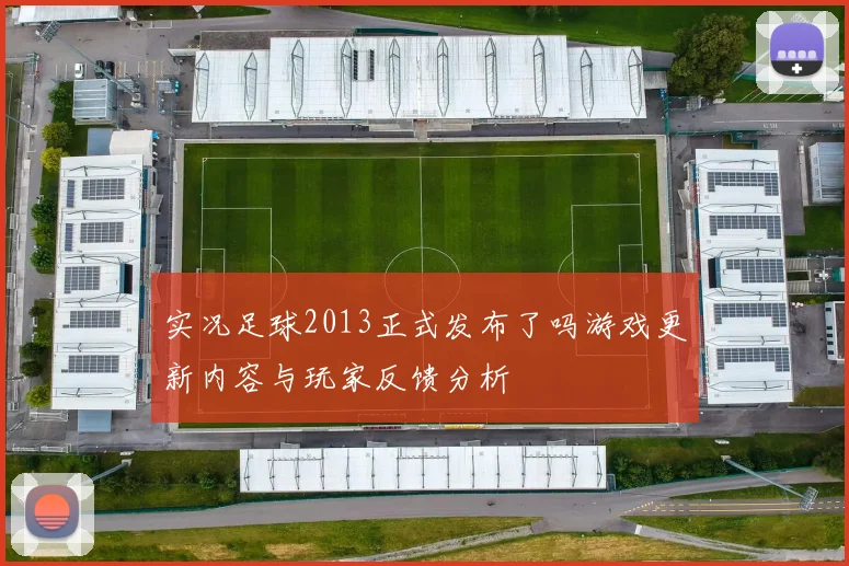 实况足球2013正式发布了吗游戏更新内容与玩家反馈分析
