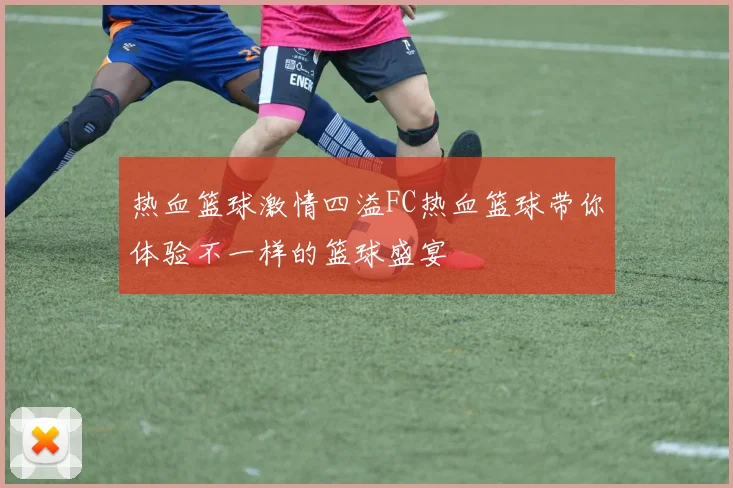 热血篮球激情四溢FC热血篮球带你体验不一样的篮球盛宴