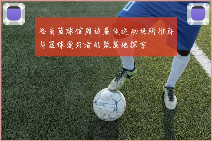 洛南篮球馆周边最佳运动场所推荐与篮球爱好者的聚集地探索